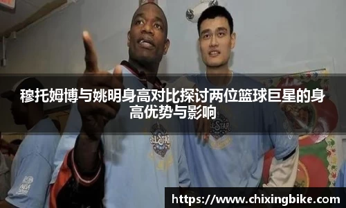 穆托姆博与姚明身高对比探讨两位篮球巨星的身高优势与影响