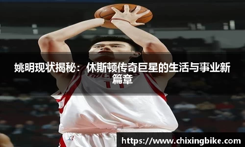 姚明现状揭秘：休斯顿传奇巨星的生活与事业新篇章