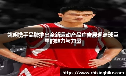 姚明携手品牌推出全新运动产品广告展现篮球巨星的魅力与力量